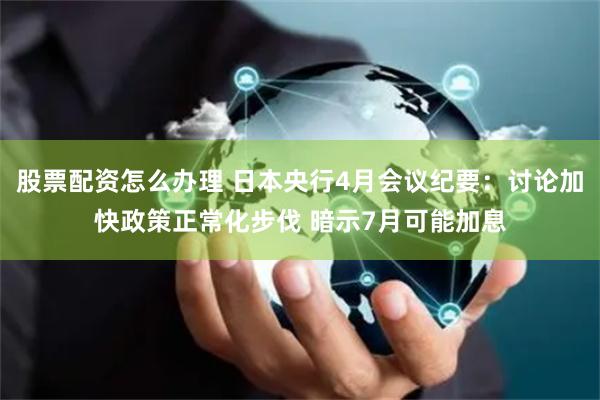 股票配资怎么办理 日本央行4月会议纪要：讨论加快政策正常化步伐 暗示7月可能加息