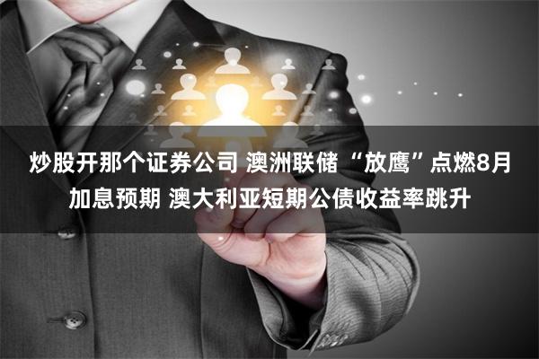 炒股开那个证券公司 澳洲联储 “放鹰”点燃8月加息预期 澳大利亚短期公债收益率跳升