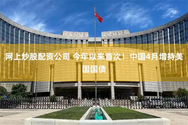 网上炒股配资公司 今年以来首次！中国4月增持美国国债