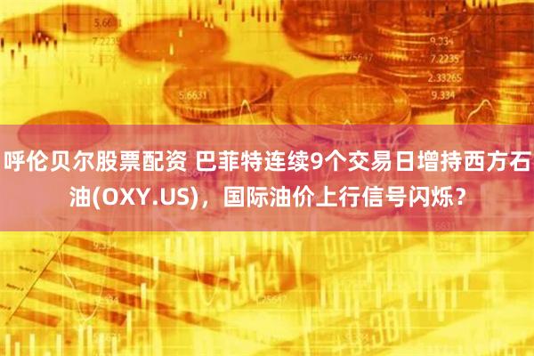 呼伦贝尔股票配资 巴菲特连续9个交易日增持西方石油(OXY.US)，国际油价上行信号闪烁？