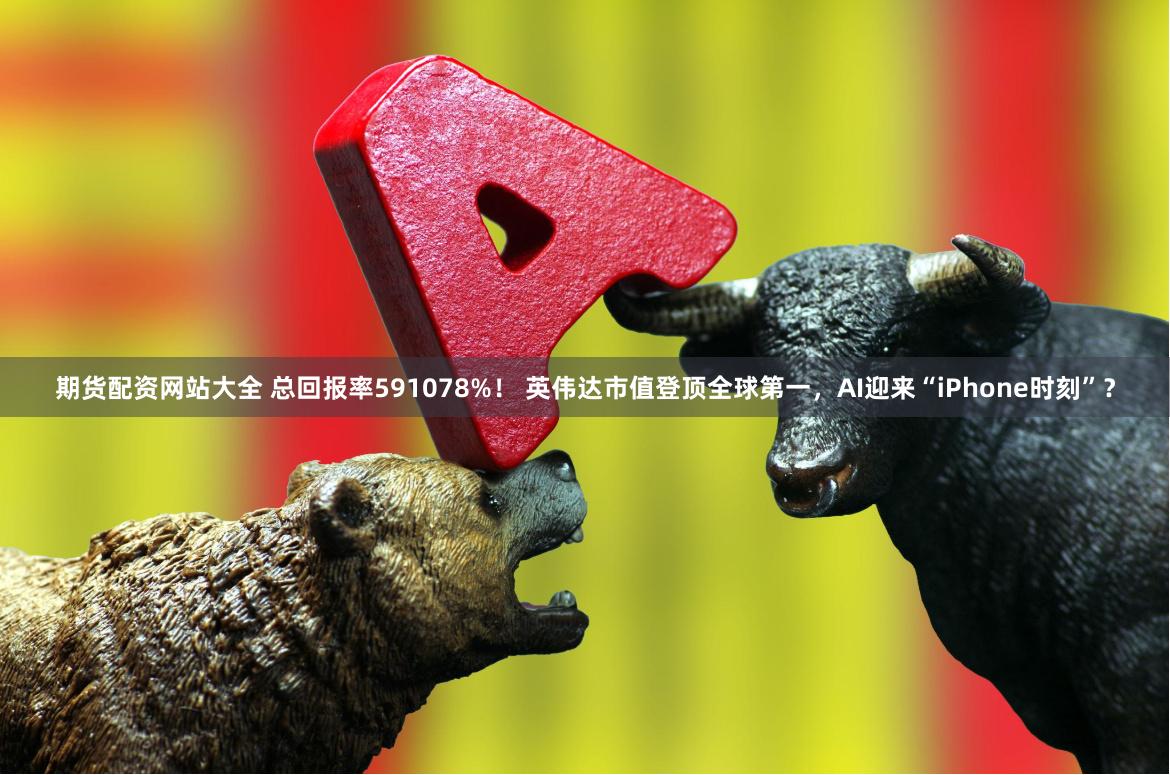 期货配资网站大全 总回报率591078%！ 英伟达市值登顶全球第一，AI迎来“iPhone时刻”？