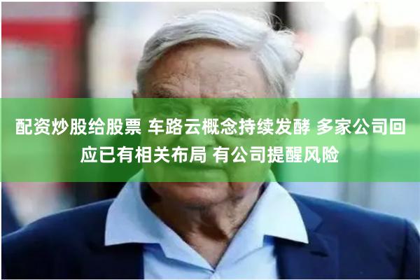 配资炒股给股票 车路云概念持续发酵 多家公司回应已有相关布局 有公司提醒风险