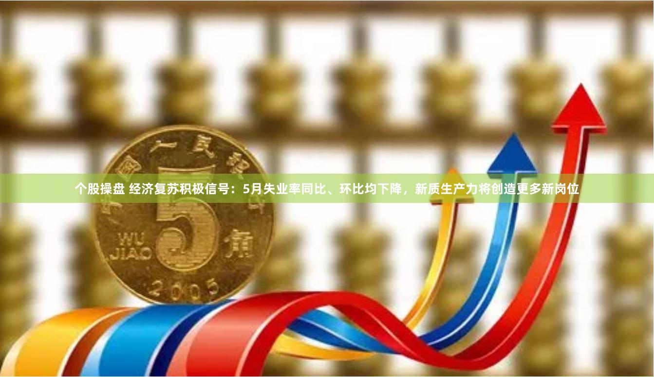 个股操盘 经济复苏积极信号：5月失业率同比、环比均下降，新质生产力将创造更多新岗位