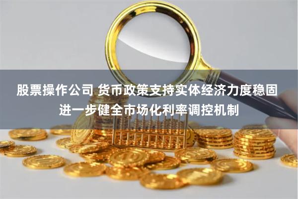 股票操作公司 货币政策支持实体经济力度稳固 进一步健全市场化利率调控机制