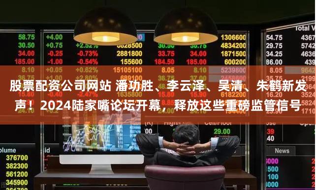 股票配资公司网站 潘功胜、李云泽、吴清、朱鹤新发声！2024陆家嘴论坛开幕，释放这些重磅监管信号