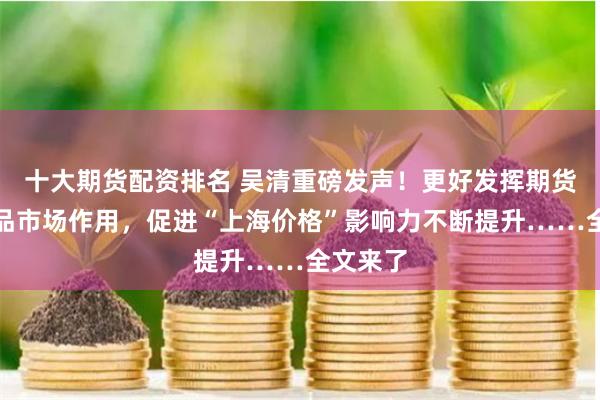 十大期货配资排名 吴清重磅发声！更好发挥期货和衍生品市场作用，促进“上海价格”影响力不断提升……全文来了