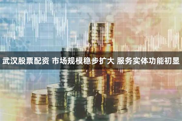 武汉股票配资 市场规模稳步扩大 服务实体功能初显