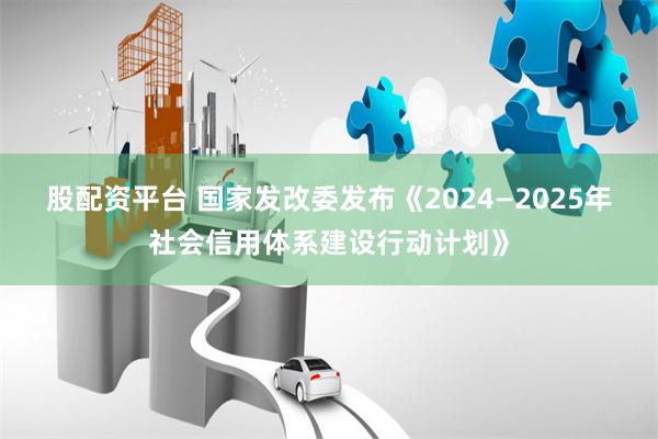 股配资平台 国家发改委发布《2024—2025年社会信用体系建设行动计划》