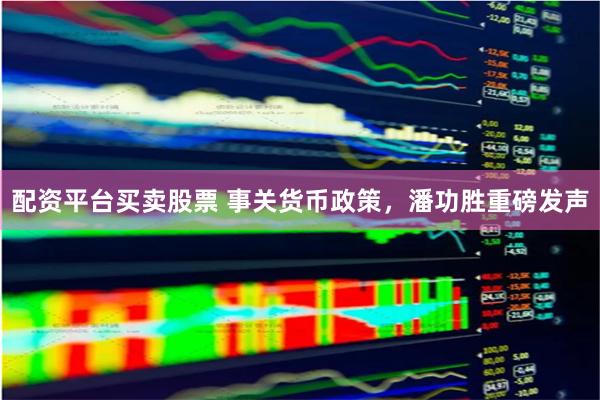 配资平台买卖股票 事关货币政策，潘功胜重磅发声