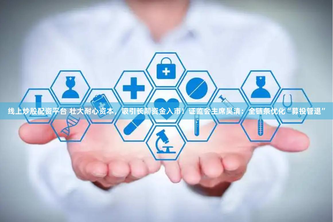 线上炒股配资平台 壮大耐心资本，吸引长期资金入市！证监会主席吴清：全链条优化“募投管退”