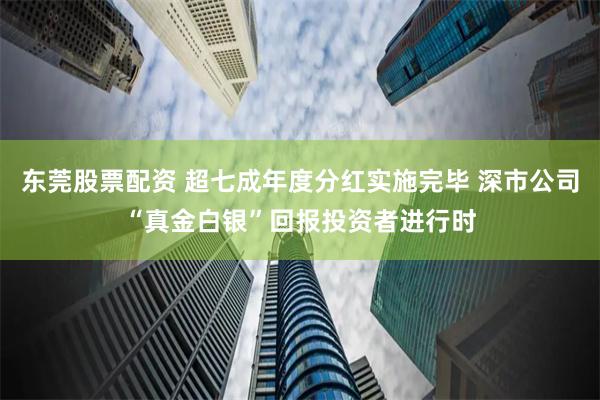 东莞股票配资 超七成年度分红实施完毕 深市公司“真金白银”回报投资者进行时