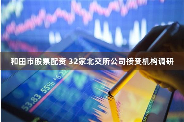 和田市股票配资 32家北交所公司接受机构调研