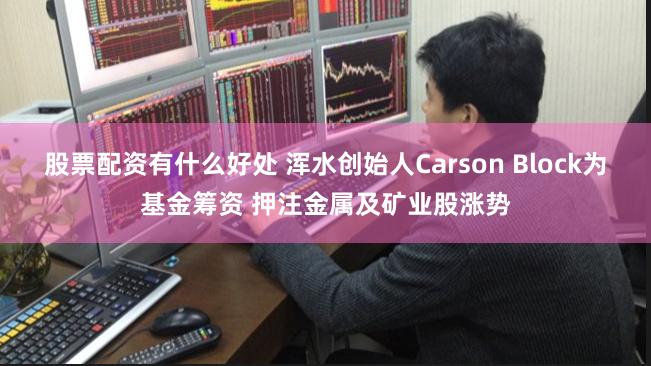 股票配资有什么好处 浑水创始人Carson Block为基金筹资 押注金属及矿业股涨势