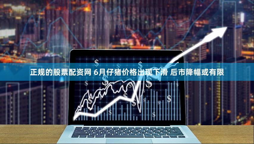 正规的股票配资网 6月仔猪价格出现下滑 后市降幅或有限