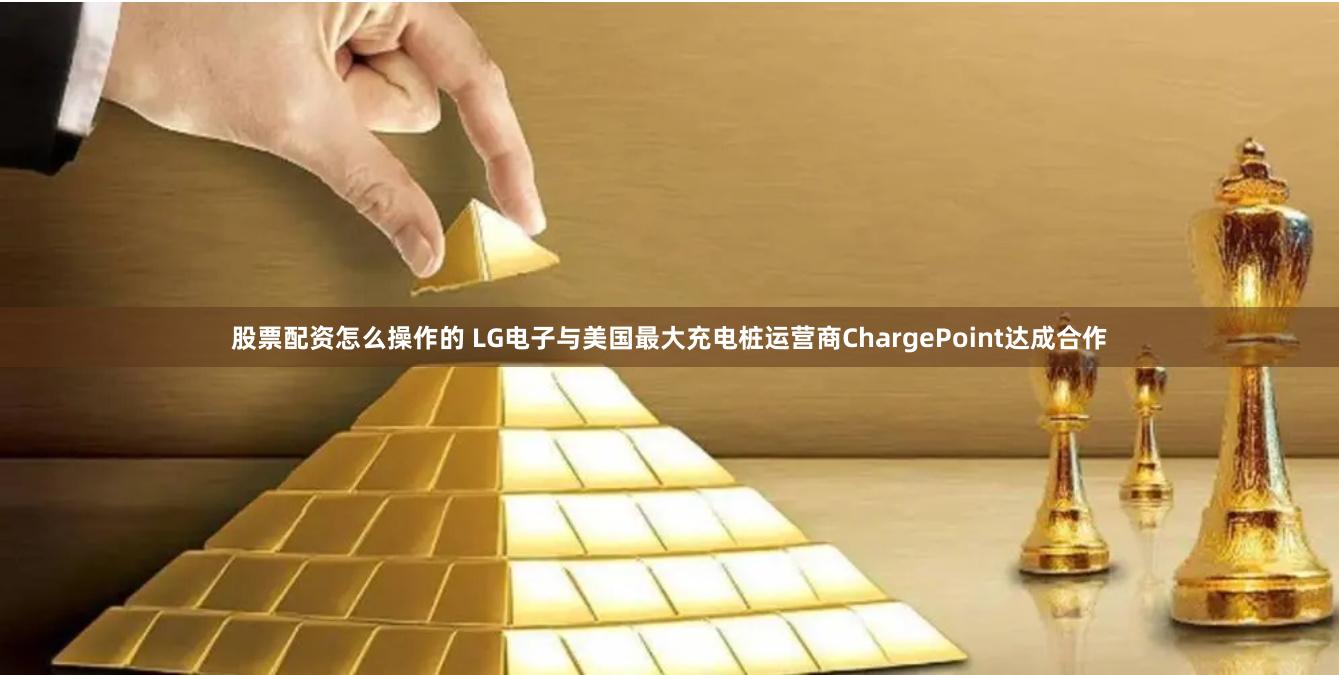 股票配资怎么操作的 LG电子与美国最大充电桩运营商ChargePoint达成合作
