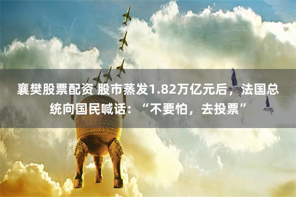 襄樊股票配资 股市蒸发1.82万亿元后，法国总统向国民喊话：“不要怕，去投票”