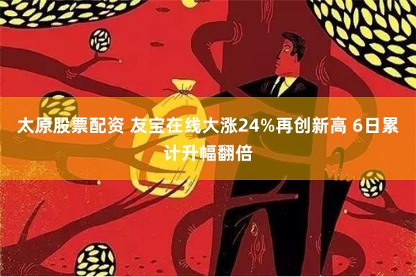 太原股票配资 友宝在线大涨24%再创新高 6日累计升幅翻倍