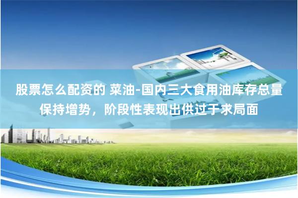 股票怎么配资的 菜油-国内三大食用油库存总量保持增势,阶段性表现出供过于求局面