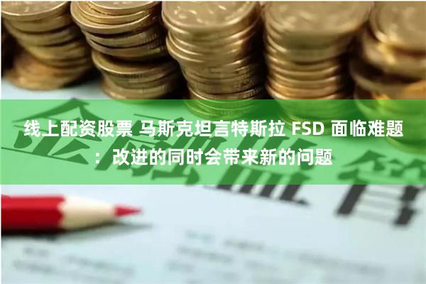 线上配资股票 马斯克坦言特斯拉 FSD 面临难题:改进的同时会带来新的问题