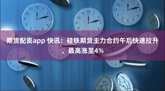 期货配资app 快讯：硅铁期货主力合约午后快速拉升，最高涨至4%