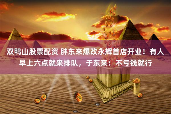 双鸭山股票配资 胖东来爆改永辉首店开业!有人早上六点就来排队,于东来:不亏钱就行