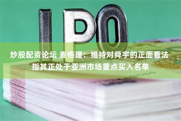 炒股配资论坛 麦格理：维持对舜宇的正面看法 指其正处于亚洲市场重点买入名单