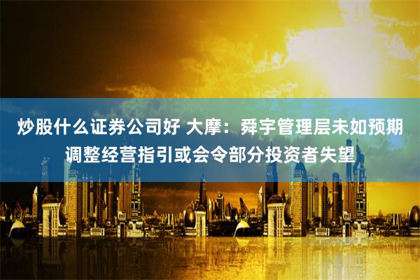 炒股什么证券公司好 大摩：舜宇管理层未如预期调整经营指引或会令部分投资者失望
