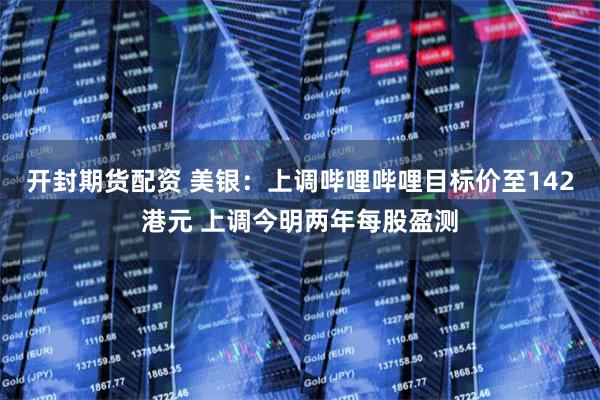 开封期货配资 美银：上调哔哩哔哩目标价至142港元 上调今明两年每股盈测