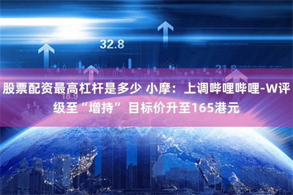 股票配资最高杠杆是多少 小摩：上调哔哩哔哩-W评级至“增持” 目标价升至165港元