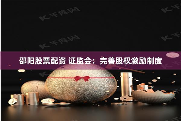 邵阳股票配资 证监会：完善股权激励制度