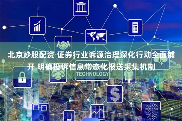 北京炒股配资 证券行业诉源治理深化行动全面铺开 明确投诉信息常态化报送采集机制