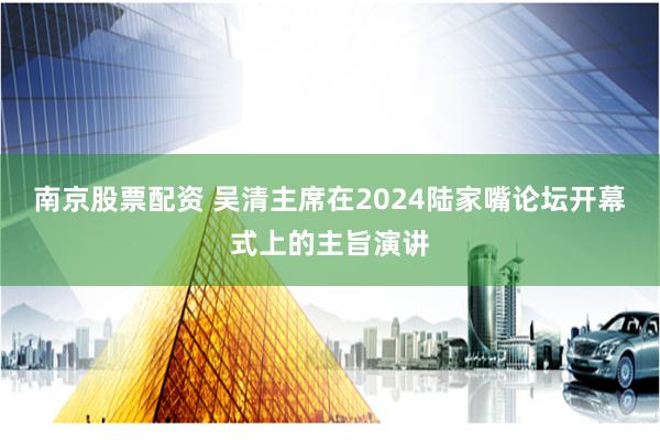 南京股票配资 吴清主席在2024陆家嘴论坛开幕式上的主旨演讲