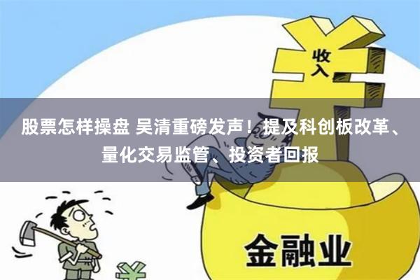 股票怎样操盘 吴清重磅发声!提及科创板改革、量化交易监管、投资者回报