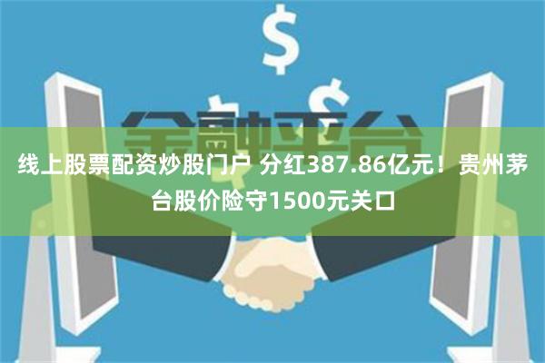 线上股票配资炒股门户 分红387.86亿元！贵州茅台股价险守1500元关口