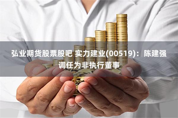 弘业期货股票股吧 实力建业(00519)：陈建强调任为非执行董事