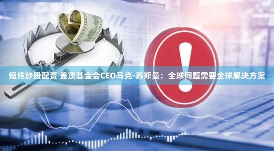 短线炒股配资 盖茨基金会CEO马克·苏斯曼：全球问题需要全球解决方案