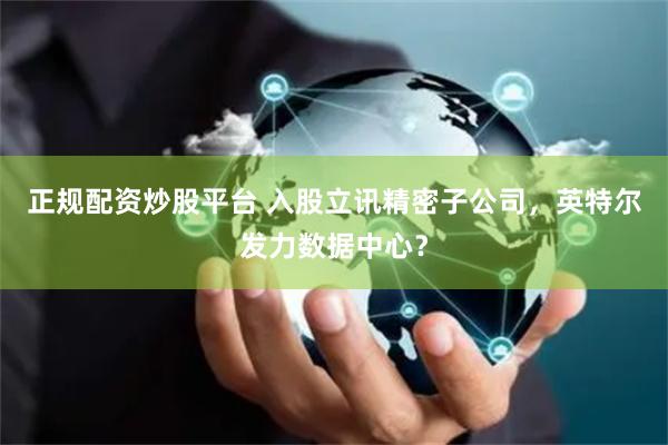 正规配资炒股平台 入股立讯精密子公司，英特尔发力数据中心？