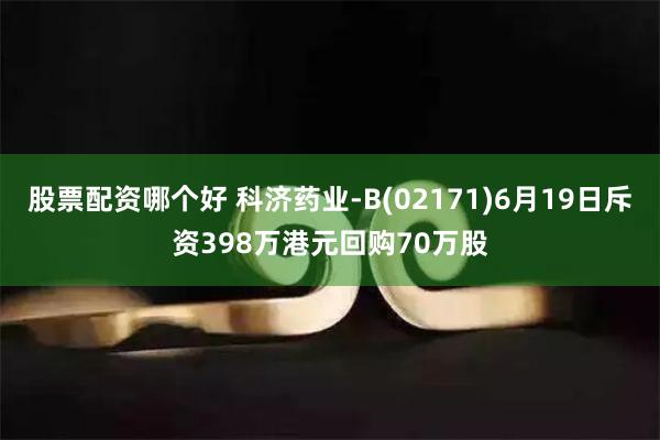 股票配资哪个好 科济药业-B(02171)6月19日斥资398万港元回购70万股