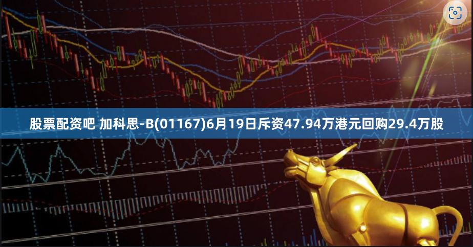 股票配资吧 加科思-B(01167)6月19日斥资47.94万港元回购29.4万股