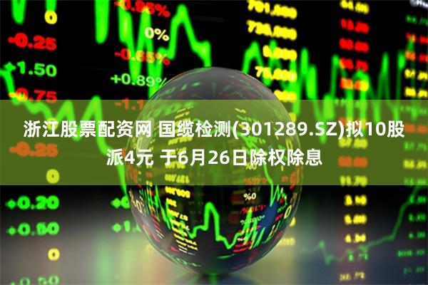 浙江股票配资网 国缆检测(301289.SZ)拟10股派4元 于6月26日除权除息
