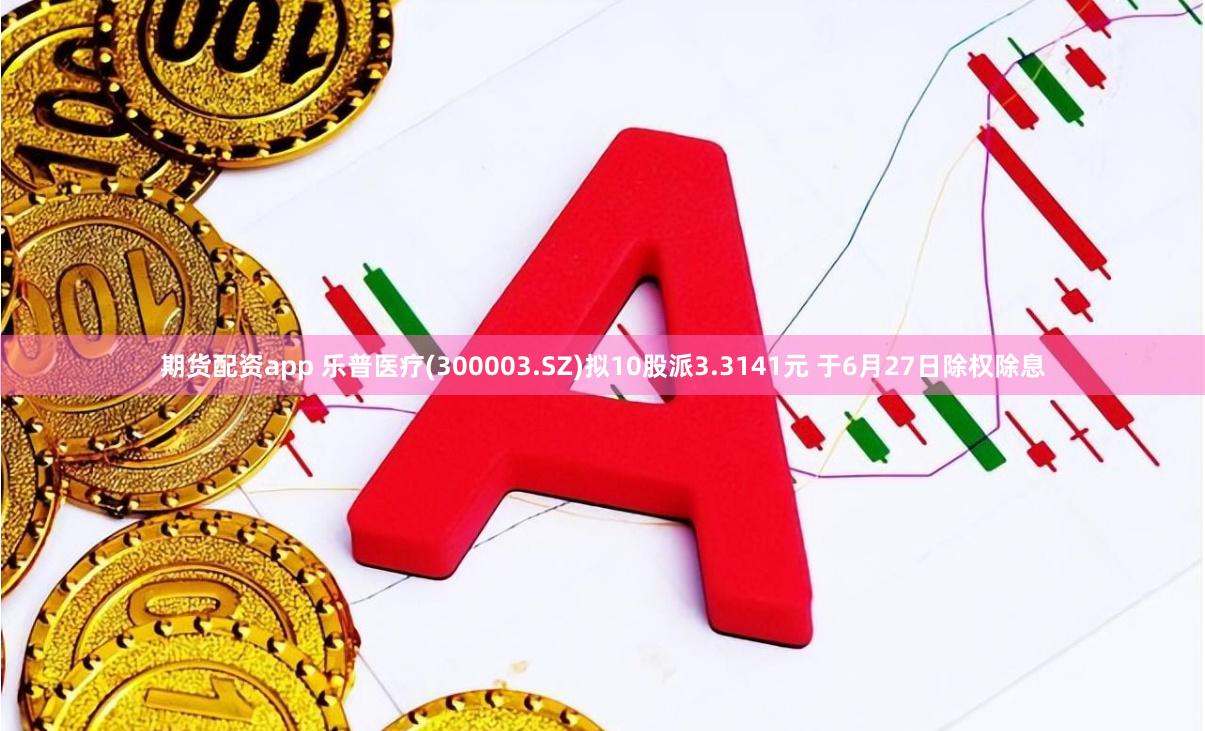 期货配资app 乐普医疗(300003.SZ)拟10股派3.3141元 于6月27日除权除息