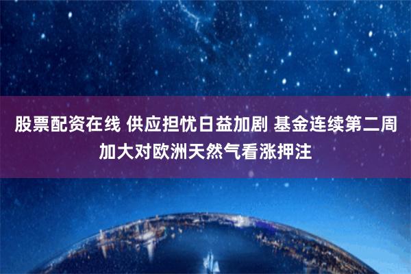 股票配资在线 供应担忧日益加剧 基金连续第二周加大对欧洲天然气看涨押注