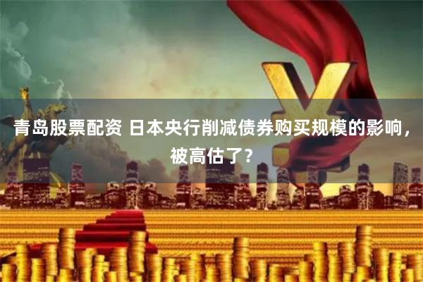 青岛股票配资 日本央行削减债券购买规模的影响，被高估了？