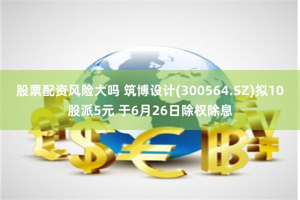 股票配资风险大吗 筑博设计(300564.SZ)拟10股派5元 于6月26日除权除息