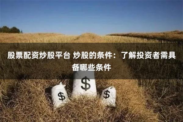 股票配资炒股平台 炒股的条件：了解投资者需具备哪些条件
