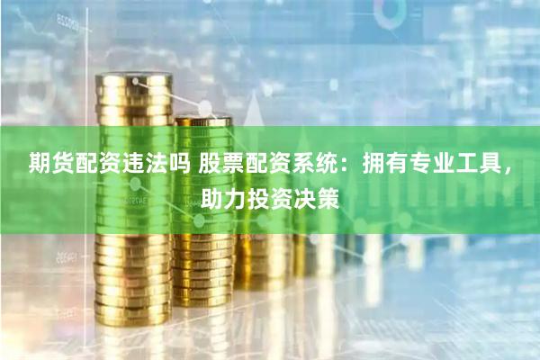 期货配资违法吗 股票配资系统：拥有专业工具，助力投资决策