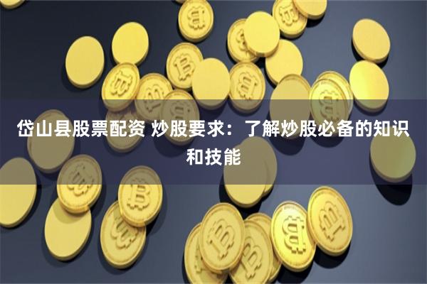 岱山县股票配资 炒股要求:了解炒股必备的知识和技能