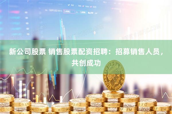 新公司股票 销售股票配资招聘:招募销售人员,共创成功