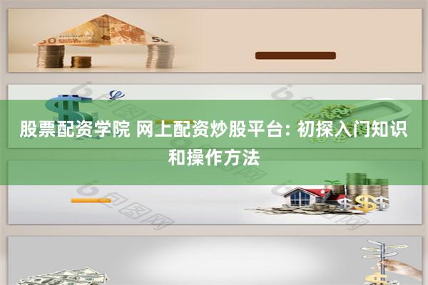 股票配资学院 网上配资炒股平台: 初探入门知识和操作方法