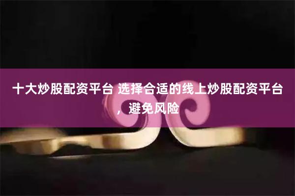 十大炒股配资平台 选择合适的线上炒股配资平台，避免风险